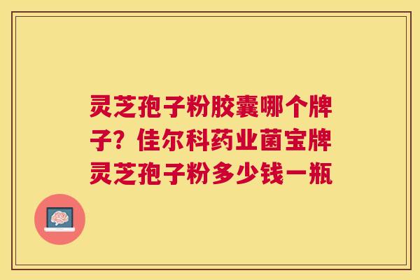 灵芝孢子粉胶囊哪个牌子？佳尔科药业菌宝牌灵芝孢子粉多少钱一瓶
