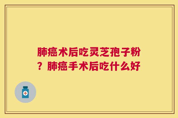 术后吃灵芝孢子粉?手术后吃什么好 术后吃灵芝孢子粉?手术后吃什么好