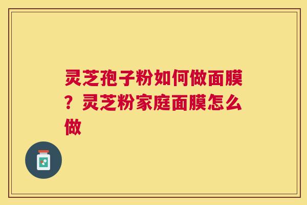 灵芝孢子粉如何做面膜?灵芝粉家庭面膜怎么做 灵芝孢子粉如何做面膜?灵芝粉家庭面膜怎么做