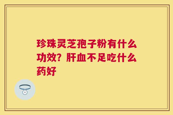珍珠灵芝孢子粉有什么功效?不足吃什么药好 珍珠灵芝孢子粉有什么功效?不足吃什么药好