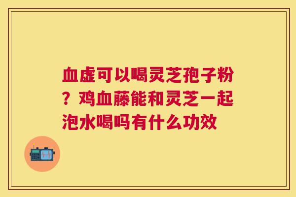 虚可以喝灵芝孢子粉?鸡藤能和灵芝一起泡水喝吗有什么功效 虚可以喝灵芝孢子粉?鸡藤能和灵芝一起泡水喝吗有什么功效