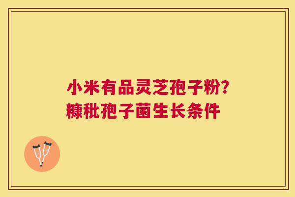 小米有品灵芝孢子粉?糠秕孢子菌生长条件 小米有品灵芝孢子粉?糠秕孢子菌生长条件