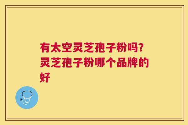 有太空灵芝孢子粉吗?灵芝孢子粉哪个品牌的好 有太空灵芝孢子粉吗?灵芝孢子粉哪个品牌的好