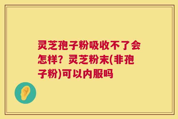灵芝孢子粉吸收不了会怎样?灵芝粉末(非孢子粉)可以内服吗 灵芝孢子粉吸收不了会怎样?灵芝粉末(非孢子粉)可以内服吗