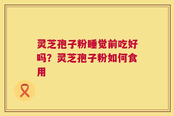 灵芝孢子粉睡觉前吃好吗?灵芝孢子粉如何食用 灵芝孢子粉睡觉前吃好吗?灵芝孢子粉如何食用
