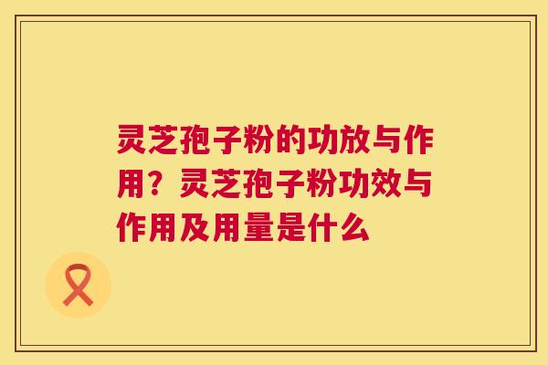 灵芝孢子粉的功放与作用?灵芝孢子粉功效与作用及用量是什么 灵芝孢子粉的功放与作用?灵芝孢子粉功效与作用及用量是什么
