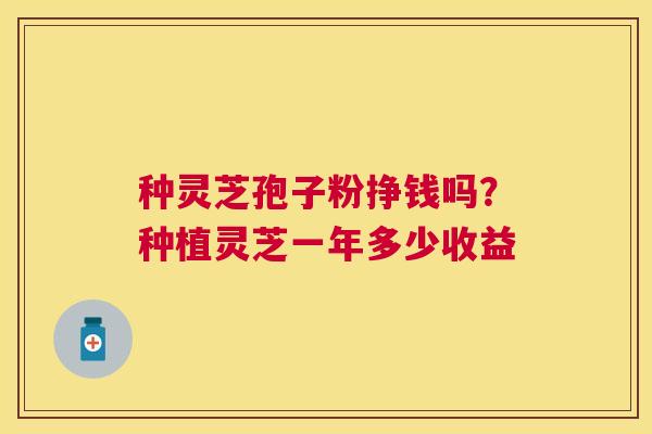 种灵芝孢子粉挣钱吗？种植灵芝一年多少收益