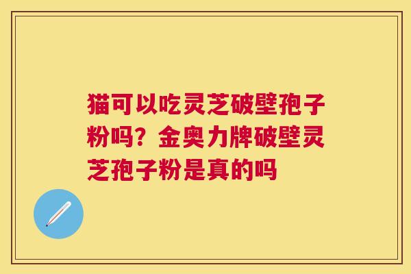 猫可以吃灵芝破壁孢子粉吗?金奥力牌破壁灵芝孢子粉是真的吗 猫可以吃灵芝破壁孢子粉吗?金奥力牌破壁灵芝孢子粉是真的吗