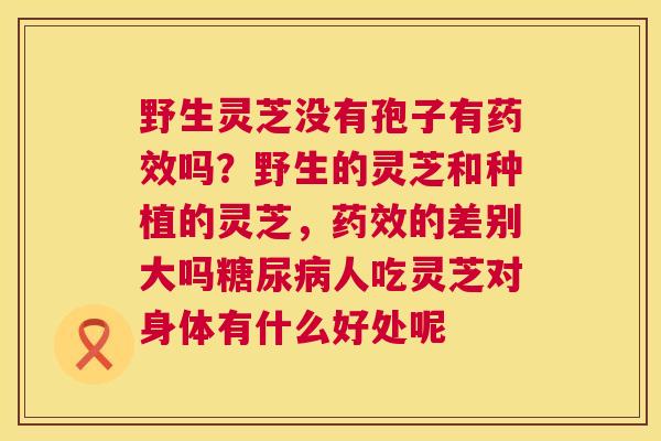 野生灵芝没有孢子有吗?野生的灵芝和种植的灵芝,的差别大吗人吃灵芝对身体有什么好处呢 野生灵芝没有孢子有吗?野生的灵芝和种植的灵芝,的差别大吗人吃灵芝对身体有什么好处呢