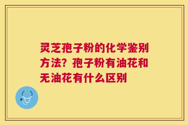 灵芝孢子粉的化学鉴别方法?孢子粉有油花和无油花有什么区别 灵芝孢子粉的化学鉴别方法?孢子粉有油花和无油花有什么区别