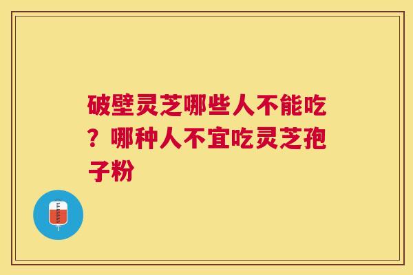 破壁灵芝哪些人不能吃?哪种人不宜吃灵芝孢子粉 破壁灵芝哪些人不能吃?哪种人不宜吃灵芝孢子粉