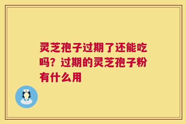灵芝孢子过期了还能吃吗?过期的灵芝孢子粉有什么用 灵芝孢子过期了还能吃吗?过期的灵芝孢子粉有什么用