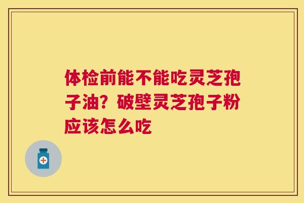 体检前能不能吃灵芝孢子油?破壁灵芝孢子粉应该怎么吃 体检前能不能吃灵芝孢子油?破壁灵芝孢子粉应该怎么吃
