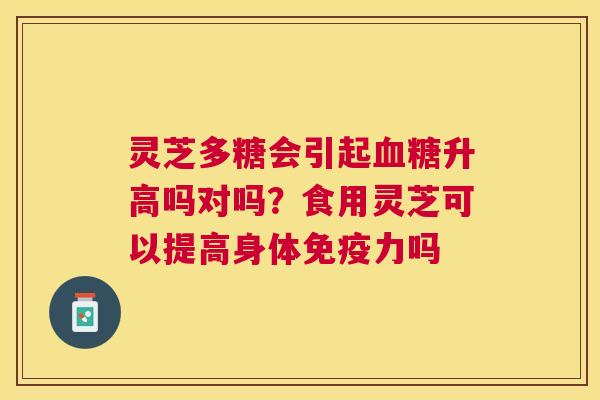 灵芝多糖会引起升高吗对吗?食用灵芝可以提高身体免疫力吗 灵芝多糖会引起升高吗对吗?食用灵芝可以提高身体免疫力吗