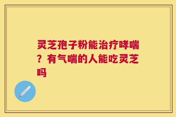 灵芝孢子粉能？有气喘的人能吃灵芝吗