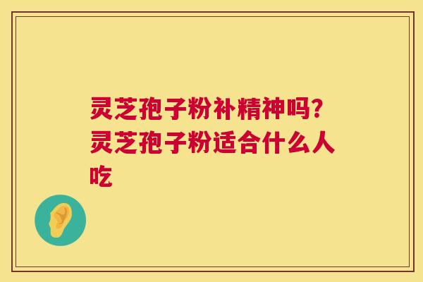 灵芝孢子粉补精神吗?灵芝孢子粉适合什么人吃 灵芝孢子粉补精神吗?灵芝孢子粉适合什么人吃