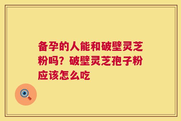 备孕的人能和破壁灵芝粉吗？破壁灵芝孢子粉应该怎么吃