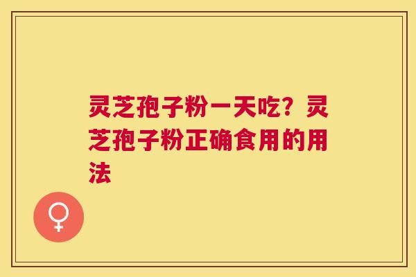 灵芝孢子粉一天吃？灵芝孢子粉正确食用的用法