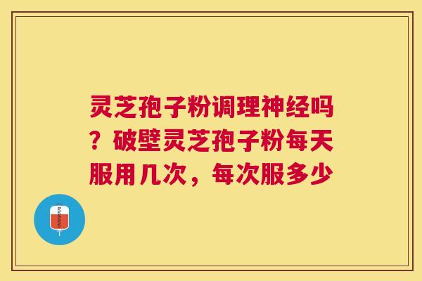 灵芝孢子粉调理吗？破壁灵芝孢子粉每天服用几次，每次服多少