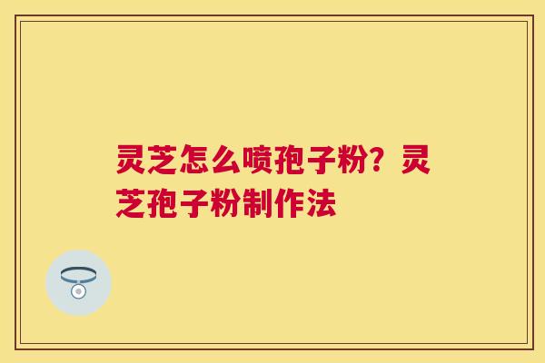 灵芝怎么喷孢子粉？灵芝孢子粉制作法
