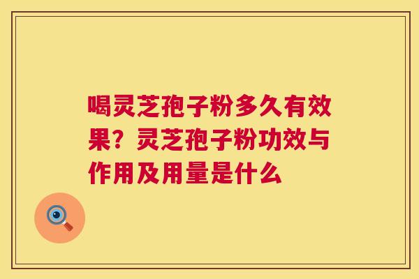 喝灵芝孢子粉多久有效果？灵芝孢子粉功效与作用及用量是什么
