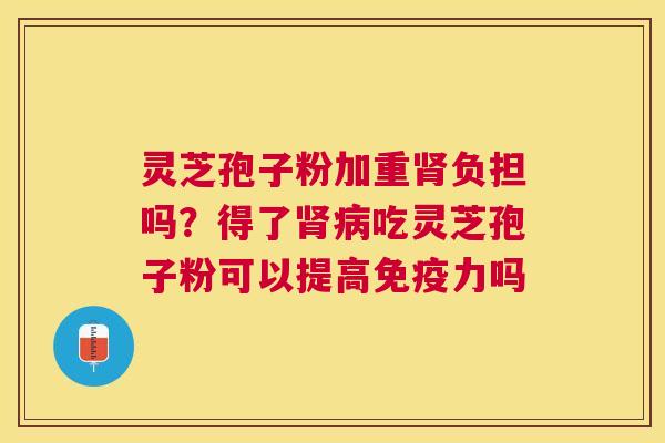 灵芝孢子粉加重负担吗?得了吃灵芝孢子粉可以提高免疫力吗 灵芝孢子粉加重负担吗?得了吃灵芝孢子粉可以提高免疫力吗