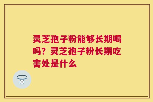 灵芝孢子粉能够长期喝吗?灵芝孢子粉长期吃害处是什么 灵芝孢子粉能够长期喝吗?灵芝孢子粉长期吃害处是什么