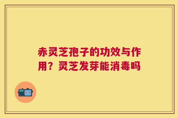 赤灵芝孢子的功效与作用?灵芝发芽能消毒吗 赤灵芝孢子的功效与作用?灵芝发芽能消毒吗