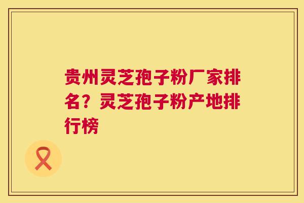 贵州灵芝孢子粉厂家排名?灵芝孢子粉产地排行榜 贵州灵芝孢子粉厂家排名?灵芝孢子粉产地排行榜