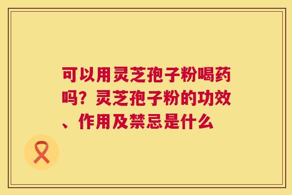 可以用灵芝孢子粉喝药吗?灵芝孢子粉的功效、作用及禁忌是什么 可以用灵芝孢子粉喝药吗?灵芝孢子粉的功效、作用及禁忌是什么