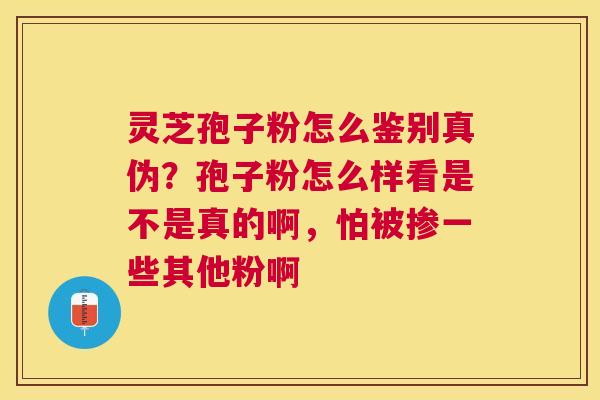 灵芝孢子粉怎么鉴别真伪？孢子粉怎么样看是不是真的啊，怕被掺一些其他粉啊
