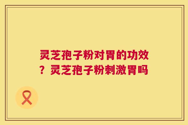 灵芝孢子粉对胃的功效？灵芝孢子粉刺激胃吗