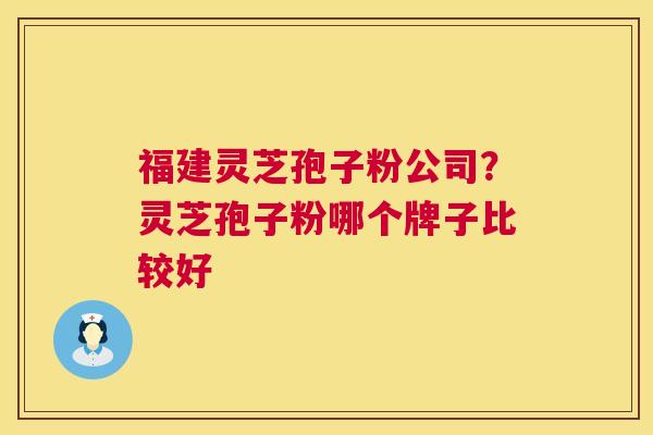 福建灵芝孢子粉公司？灵芝孢子粉哪个牌子比较好