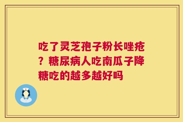 吃了灵芝孢子粉长唑疮?人吃南瓜子降糖吃的越多越好吗 吃了灵芝孢子粉长唑疮?人吃南瓜子降糖吃的越多越好吗