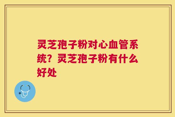 灵芝孢子粉对心系统？灵芝孢子粉有什么好处