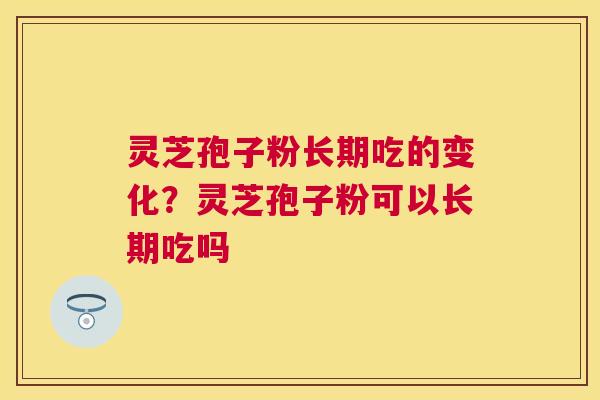 灵芝孢子粉长期吃的变化？灵芝孢子粉可以长期吃吗