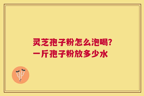 灵芝孢子粉怎么泡喝?一斤孢子粉放多少水 灵芝孢子粉怎么泡喝?一斤孢子粉放多少水