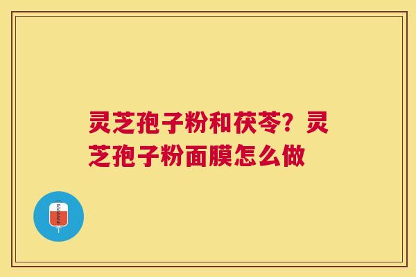 灵芝孢子粉和茯苓?灵芝孢子粉面膜怎么做 灵芝孢子粉和茯苓?灵芝孢子粉面膜怎么做