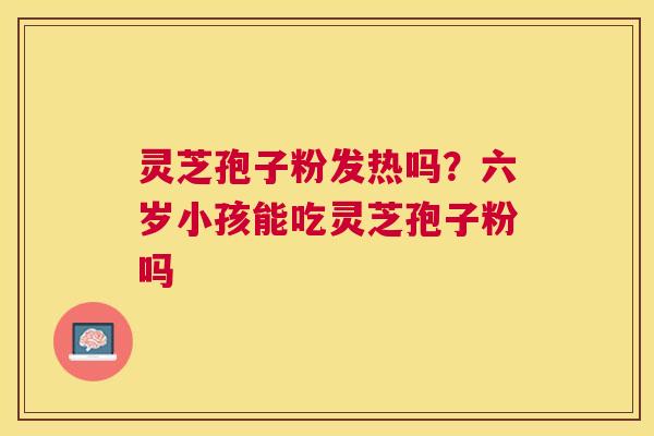 灵芝孢子粉发热吗?六岁小孩能吃灵芝孢子粉吗 灵芝孢子粉发热吗?六岁小孩能吃灵芝孢子粉吗