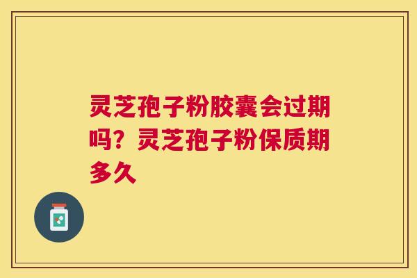 灵芝孢子粉胶囊会过期吗?灵芝孢子粉保质期多久 灵芝孢子粉胶囊会过期吗?灵芝孢子粉保质期多久