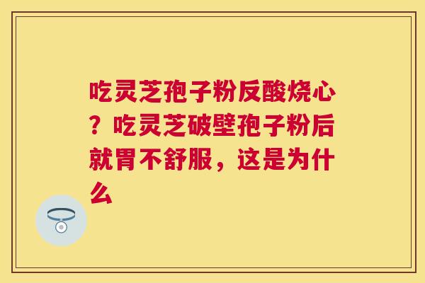 吃灵芝孢子粉反酸烧心?吃灵芝破壁孢子粉后就胃不舒服,这是为什么 吃灵芝孢子粉反酸烧心?吃灵芝破壁孢子粉后就胃不舒服,这是为什么