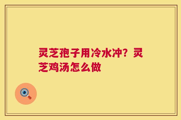灵芝孢子用冷水冲?灵芝鸡汤怎么做 灵芝孢子用冷水冲?灵芝鸡汤怎么做