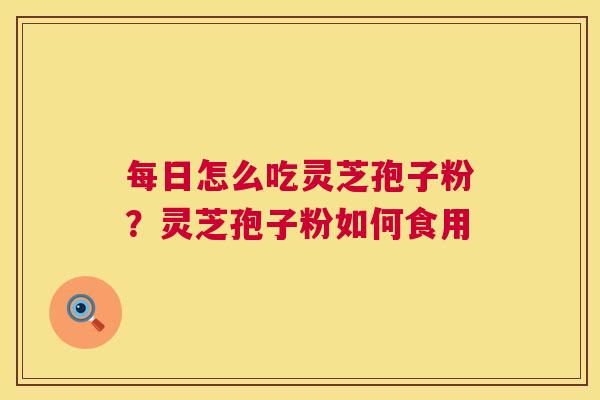 每日怎么吃灵芝孢子粉?灵芝孢子粉如何食用 每日怎么吃灵芝孢子粉?灵芝孢子粉如何食用