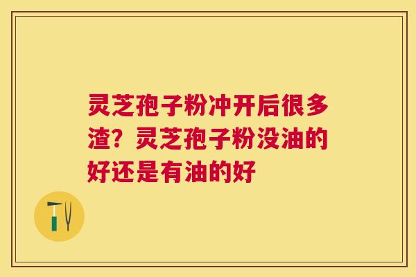 灵芝孢子粉冲开后很多渣？灵芝孢子粉没油的好还是有油的好