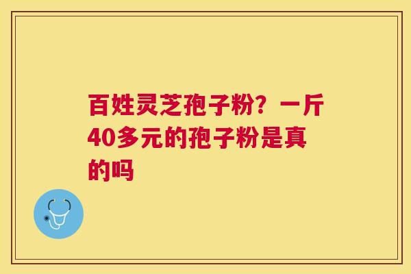 百姓灵芝孢子粉?一斤40多元的孢子粉是真的吗 百姓灵芝孢子粉?一斤40多元的孢子粉是真的吗