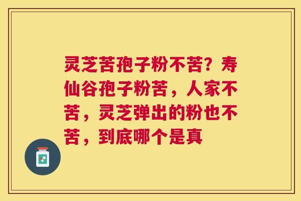 灵芝苦孢子粉不苦?寿仙谷孢子粉苦,人家不苦,灵芝弹出的粉也不苦,到底哪个是真 灵芝苦孢子粉不苦?寿仙谷孢子粉苦,人家不苦,灵芝弹出的粉也不苦,到底哪个是真