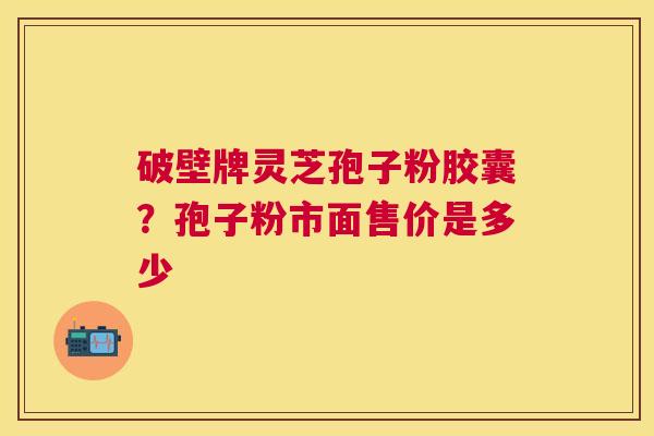 破壁牌灵芝孢子粉胶囊?孢子粉市面售价是多少 破壁牌灵芝孢子粉胶囊?孢子粉市面售价是多少