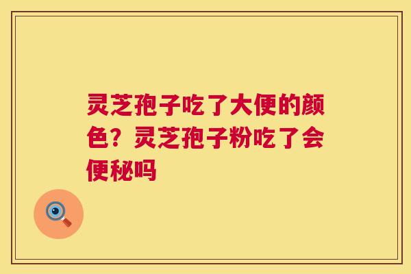 灵芝孢子吃了大便的颜色？灵芝孢子粉吃了会吗