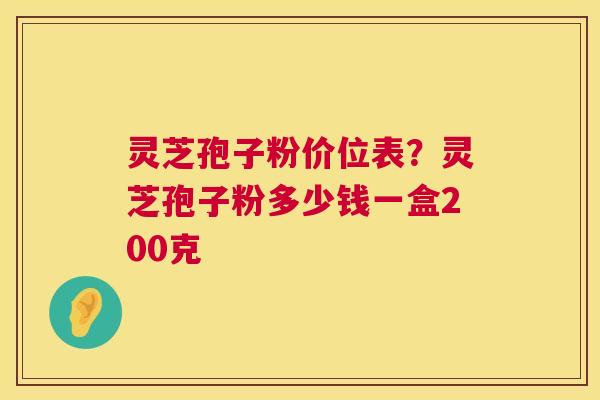 灵芝孢子粉价位表?灵芝孢子粉多少钱一盒200克 灵芝孢子粉价位表?灵芝孢子粉多少钱一盒200克