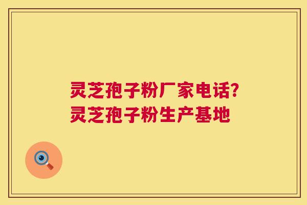 灵芝孢子粉厂家电话?灵芝孢子粉生产基地 灵芝孢子粉厂家电话?灵芝孢子粉生产基地